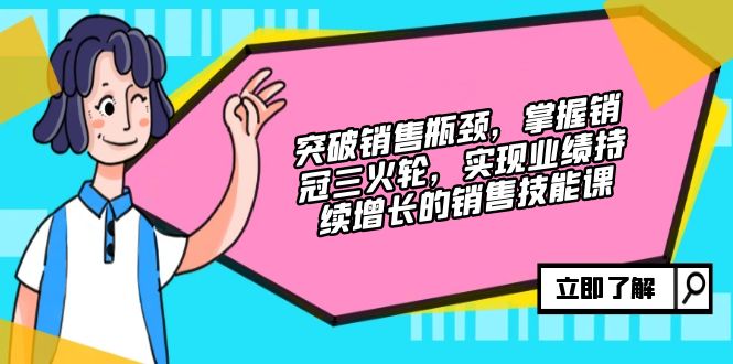 突破销售瓶颈，掌握销冠三火轮，实现业绩持续增长的销售技能课-优创项目网