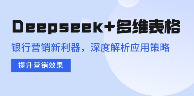 Deepseek+多维表格，银行营销新利器，深度解析应用策略，提升营销效果-优创项目网