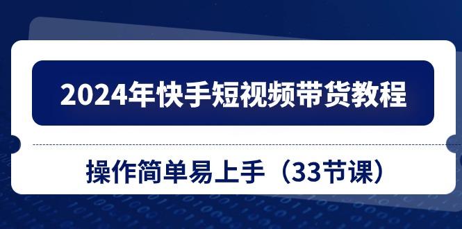 2024年快手短视频带货教程，操作简单易上手(33节课-优创项目网