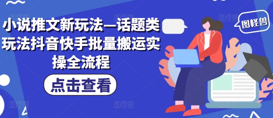 小说推文新玩法—话题类玩法抖音快手批量搬运实操全流程-优创项目网