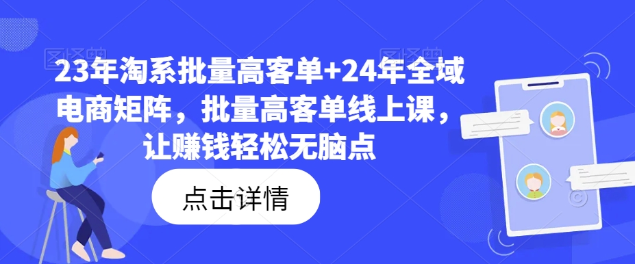 23年淘系批量高客单+24年全域电商矩阵，批量高客单线上课，让赚钱轻松无脑点-优创项目网