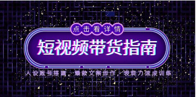 2025短视频带货指南，人设账号搭建，爆款文案创作，表现力速成训练-优创项目网