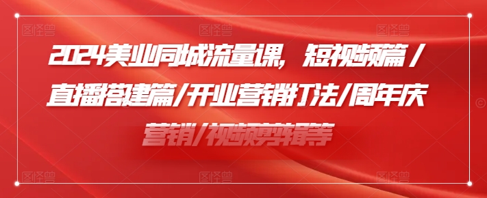 2024美业同城流量课，短视频篇 /直播搭建篇/开业营销打法/周年庆营销/视频剪辑等-优创项目网