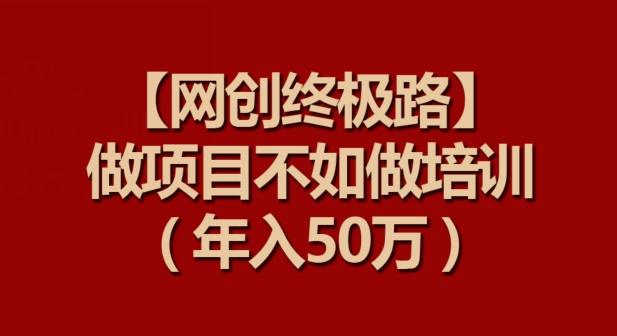 【网创终极路】做项目不如做项目培训，年入50万【揭秘】-优创项目网