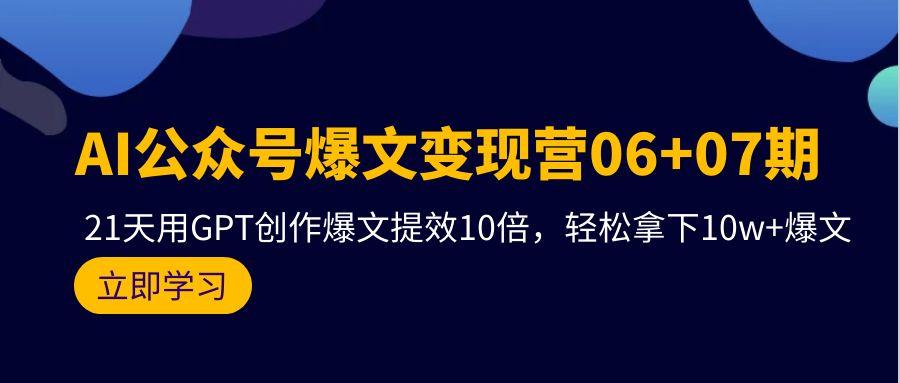 (9839期)AI公众号爆文变现营06+07期，21天用GPT创作爆文提效10倍，轻松拿下10w+爆文-优创项目网