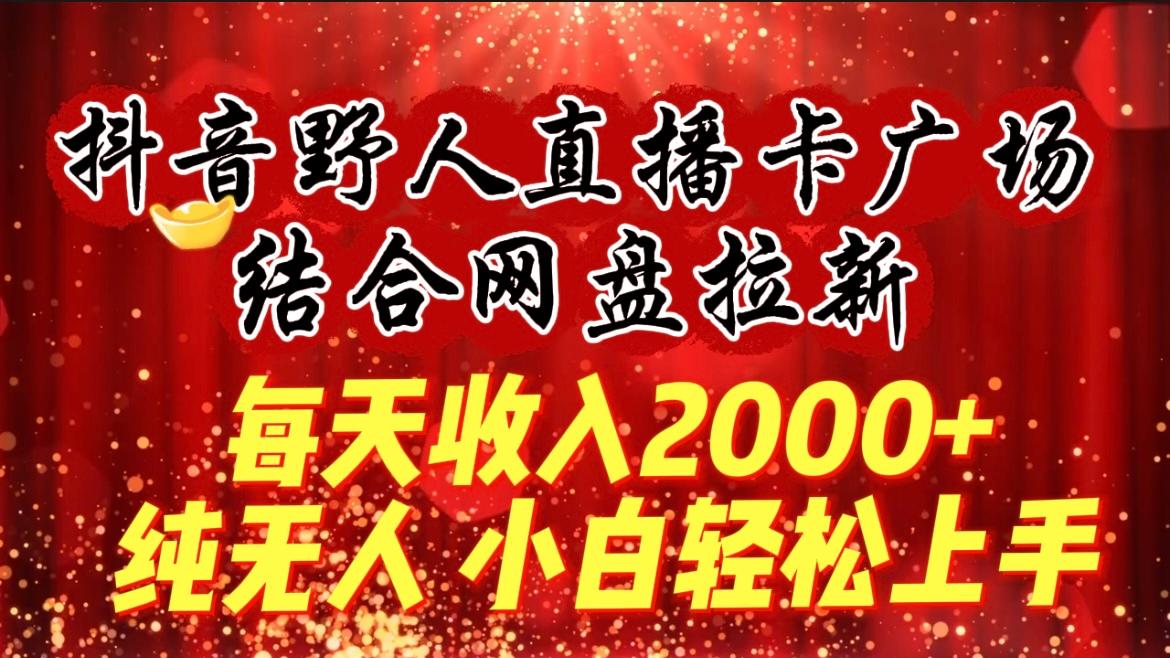 (9504期)每天收入2000+，抖音野人直播卡广场，结合网盘拉新，纯无人，小白轻松上手-优创项目网