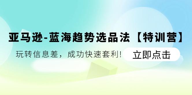 亚马逊-蓝海趋势选品法【特训营】：玩转信息差，成功快速套利!-优创项目网