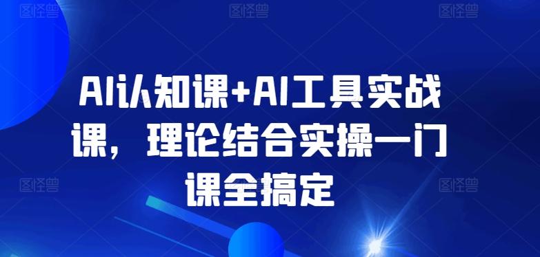 AI认知课+AI工具实战课，理论结合实操一门课全搞定-优创项目网