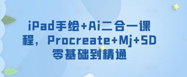 iPad手绘+Ai二合一课程，​Procreate+Mj+SD零基础到精通-优创项目网