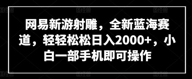 网易新游射雕，全新蓝海赛道，轻轻松松日入2000+，小白一部手机即可操作【揭秘】-优创项目网