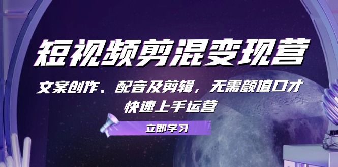 短视频剪混变现营：文案创作、配音及剪辑，无需颜值口才，快速上手运营-优创项目网