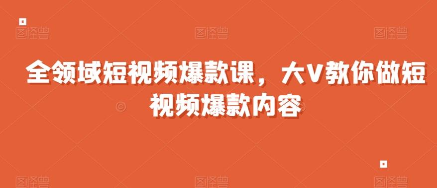 全领域短视频爆款课，全网两千万粉丝大V教你做短视频爆款内容-优创项目网