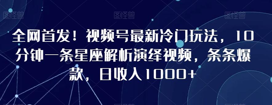 全网首发！视频号最新冷门玩法，10分钟一条星座解析演绎视频，条条爆款，日收入1000+【揭秘】-优创项目网