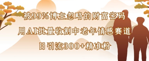 被99%博主忽略的财富密码：用AI批量收割中老年情感赛道，日引流300+精准粉-优创项目网