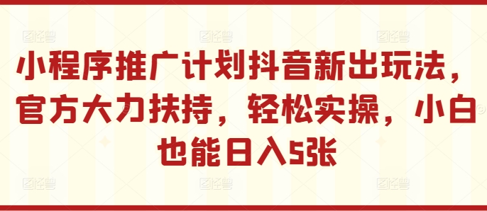 小程序推广计划抖音新出玩法，官方大力扶持，轻松实操，小白也能日入5张【揭秘】-优创项目网