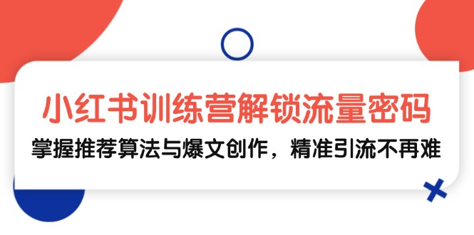 小红书训练营解锁流量密码，掌握推荐算法与爆文创作，精准引流不再难-优创项目网