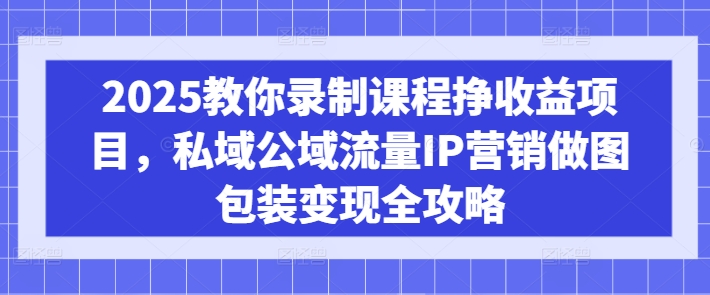 2025教你录制课程挣收益项目，私域公域流量IP营销做图包装变现全攻略-优创项目网