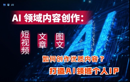 AI领域内容创作：高效创作短视频、文章、图文三大板块内容，打造AI领域个人IP-优创项目网