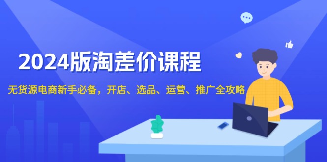 2024版淘差价课程，无货源电商新手必备，开店、选品、运营、推广全攻略-优创项目网