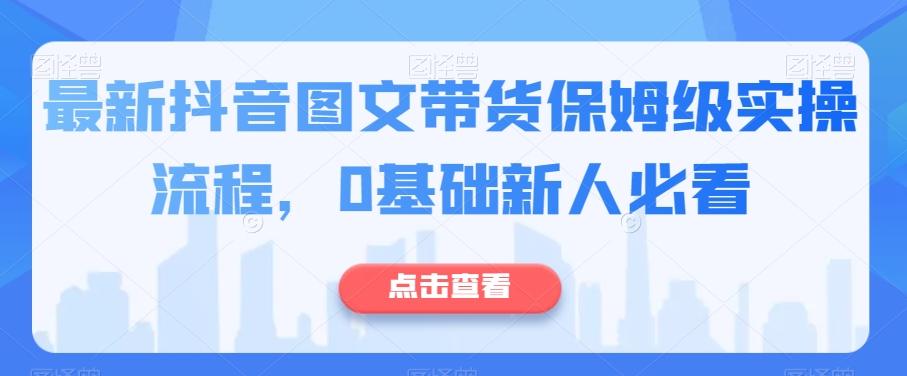 最新抖音图文带货保姆级实操流程，0基础新人必看-优创项目网