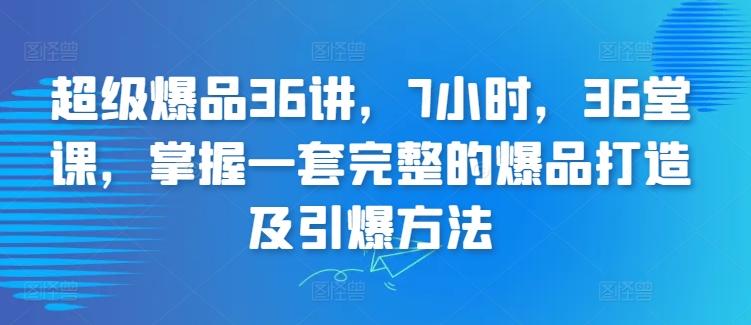 超级爆品36讲，7小时，36堂课，掌握一套完整的爆品打造及引爆方法-优创项目网