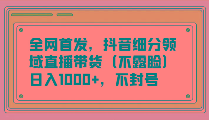 全网首发，抖音细分领域直播带货(不露脸)项目，日入1000+，不封号-优创项目网