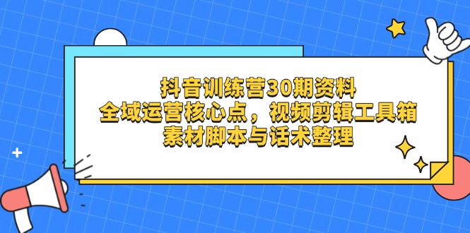 抖音训练营30期资料，全域运营核心点，视频剪辑工具箱 素材脚本与话术整理-优创项目网
