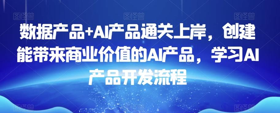 数据产品+AI产品通关上岸，创建能带来商业价值的AI产品，学习AI产品开发流程-优创项目网
