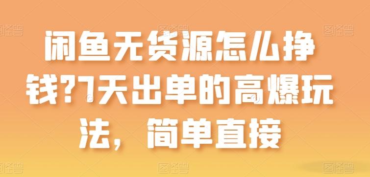 闲鱼无货源怎么挣钱？7天出单的高爆玩法，简单直接【揭秘】-优创项目网