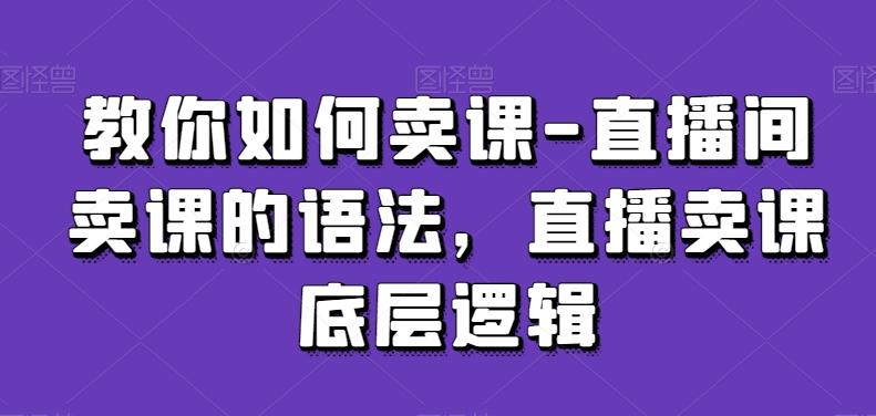 教你如何卖课-直播间卖课的语法，直播卖课底层逻辑-优创项目网