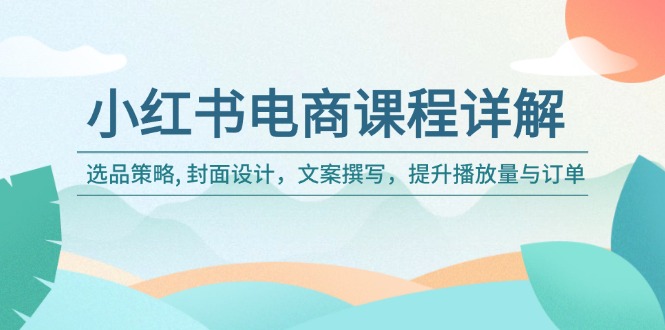 小红书电商课程详解：选品策略, 封面设计，文案撰写，提升播放量与订单-优创项目网