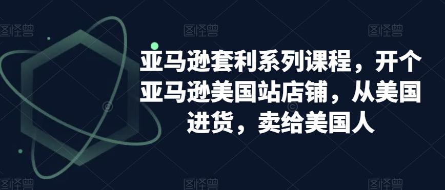 亚马逊套利系列课程，开个亚马逊美国站店铺，从美国进货，卖给美国人-优创项目网