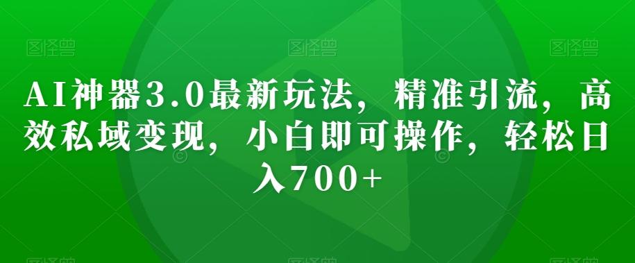 AI神器3.0最新玩法，精准引流，高效私域变现，小白即可操作，轻松日入700+【揭秘】-优创项目网
