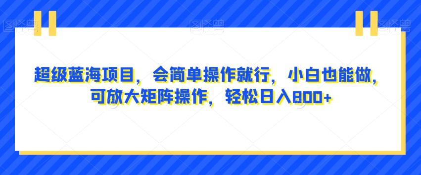 超级蓝海项目，会简单操作就行，小白也能做，可放大矩阵操作，轻松日入800+，-优创项目网