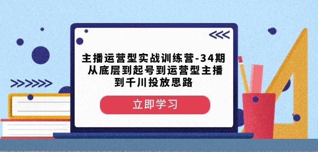 主播运营型实战训练营-第34期从底层到起号到运营型主播到千川投放思路-优创项目网