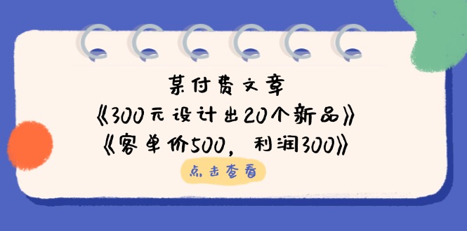 某付费文章：《300元设计出20个新品》+《客单价500，利润300》-优创项目网