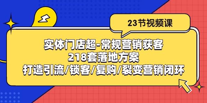 实体门店超-常规营销获客：218套落地方案/打造引流/锁客/复购/裂变营销-优创项目网