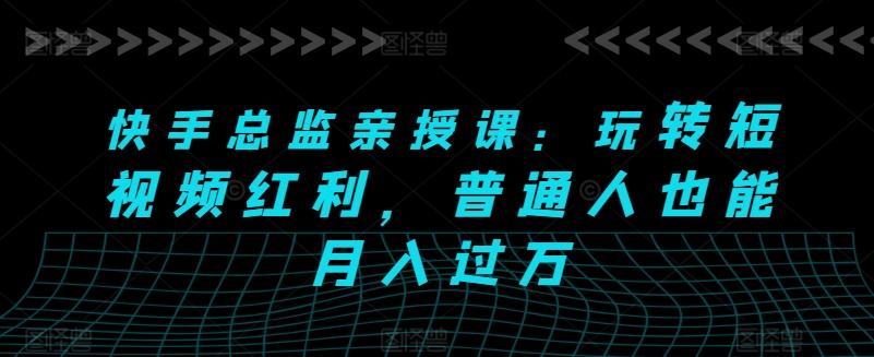 快手总监亲授课：玩转短视频红利，普通人也能月入过万-优创项目网