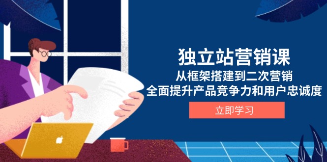 独立站营销课，从框架搭建到二次营销，全面提升产品竞争力和用户忠诚度-优创项目网