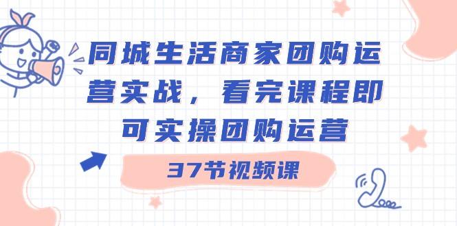 同城生活商家团购运营实战，看完课程即可实操团购运营（37节课）-优创项目网