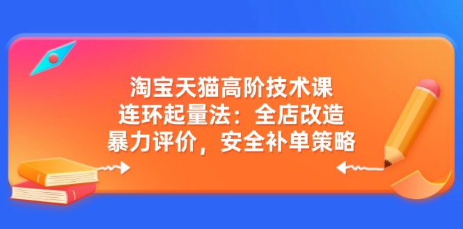 淘宝天猫高阶技术课：连环起量法：全店改造，暴力评价，安全补单策略-优创项目网