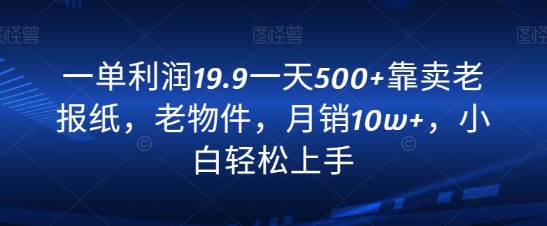 一单利润19.9一天500+靠卖老报纸，老物件，月销10w+，小白轻松上手-优创项目网