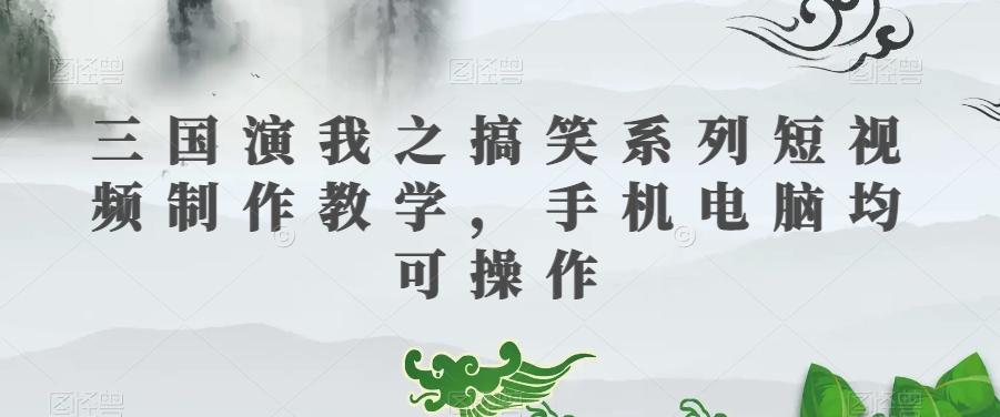 三国演我之搞笑系列短视频制作教学，手机电脑均可操作-优创项目网
