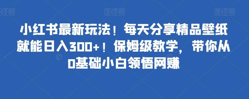 小红书最新玩法！每天分享精品壁纸就能日入300+！保姆级教学，带你从0基础小白领悟网赚-优创项目网
